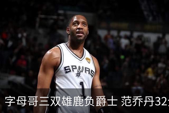 字母哥三双雄鹿负爵士 范乔丹32分热火克火箭